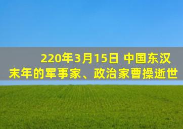 220年3月15日 中国东汉末年的军事家、政治家曹操逝世